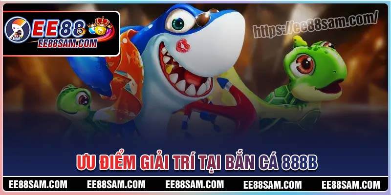 Ưu điểm giải trí tại Bắn cá 888B mang đến